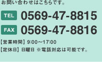 お問い合わせはこちらです。 TEL:0569-47-8815 FAX:0569-47-8816